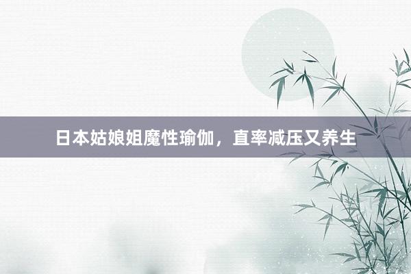 日本姑娘姐魔性瑜伽，直率减压又养生
