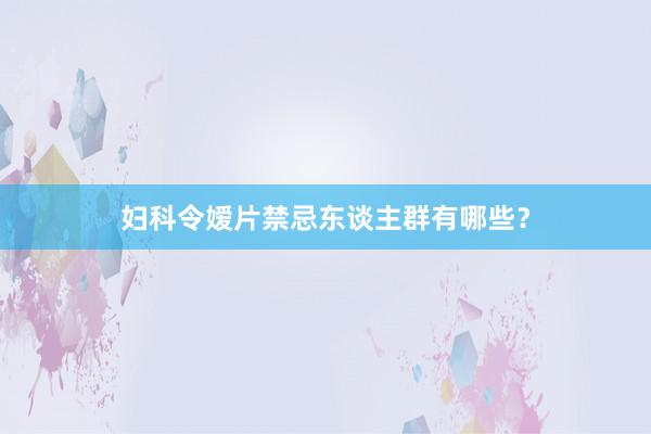 妇科令嫒片禁忌东谈主群有哪些?